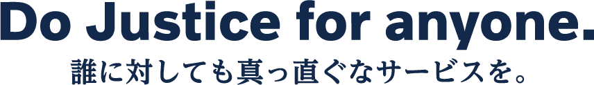 Do Justice for anyone.〜誰に対しても真っ直ぐなサービスを。〜